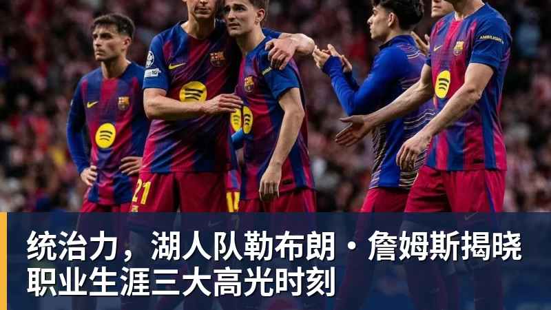 乐鱼体育统治力,湖人队勒布朗·詹姆斯揭晓职业生涯三大高光时刻